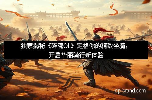 独家揭秘《碎魂OL》定格你的精致坐骑，开启华丽骑行新体验
