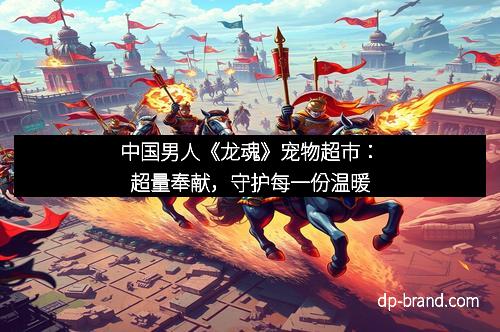 中国男人《龙魂》宠物超市：超量奉献，守护每一份温暖
