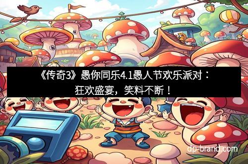 《传奇3》愚你同乐4.1愚人节欢乐派对：狂欢盛宴，笑料不断！