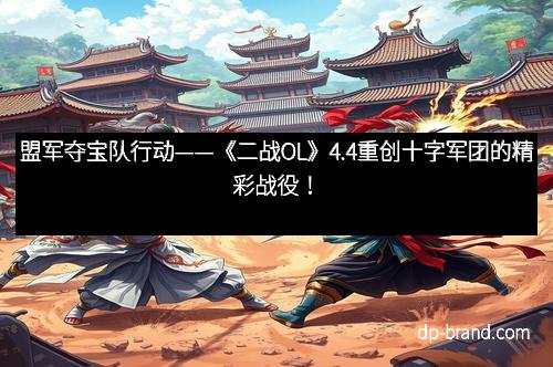 盟军夺宝队行动——《二战OL》4.4重创十字军团的精彩战役！