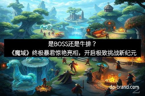 是BOSS还是牛排？《魔域》终极暴君惊艳亮相，开启极致挑战新纪元