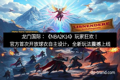 龙门国际：《NBA2K14》玩家狂欢！官方首次开放球衣自主设计，全新玩法震撼上线